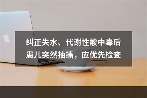 纠正失水、代谢性酸中毒后患儿突然抽搐，应优先检查