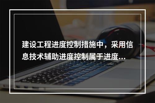 建设工程进度控制措施中，采用信息技术辅助进度控制属于进度控制