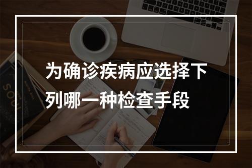 为确诊疾病应选择下列哪一种检查手段