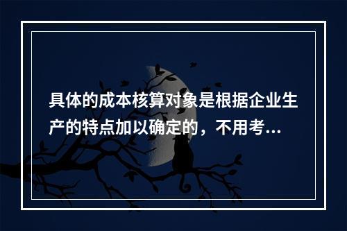 具体的成本核算对象是根据企业生产的特点加以确定的，不用考虑成