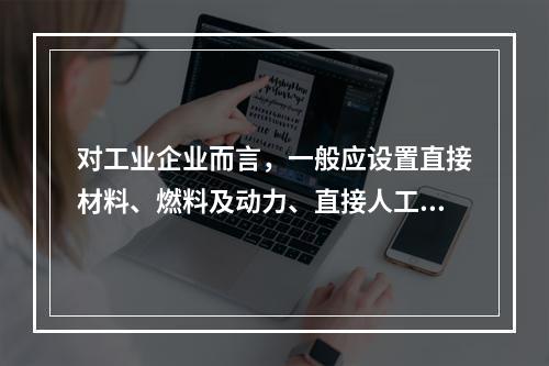 对工业企业而言，一般应设置直接材料、燃料及动力、直接人工、制