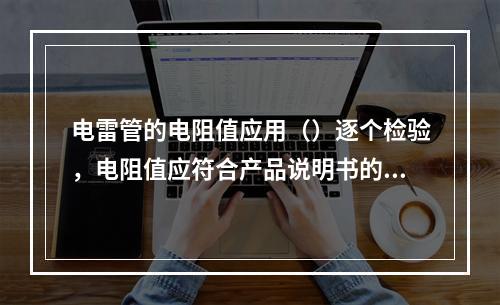 电雷管的电阻值应用（）逐个检验，电阻值应符合产品说明书的规定