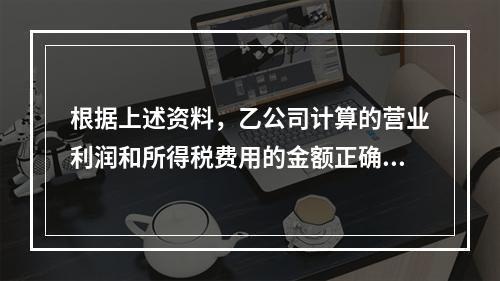 根据上述资料，乙公司计算的营业利润和所得税费用的金额正确的是