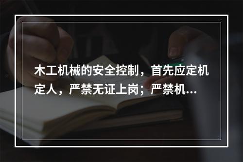 木工机械的安全控制，首先应定机定人，严禁无证上岗；严禁机具“