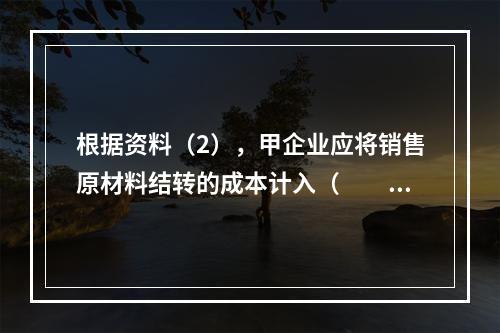 根据资料（2），甲企业应将销售原材料结转的成本计入（　　）。