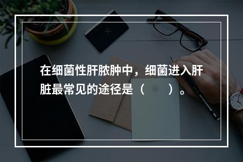 在细菌性肝脓肿中，细菌进入肝脏最常见的途径是（　　）。