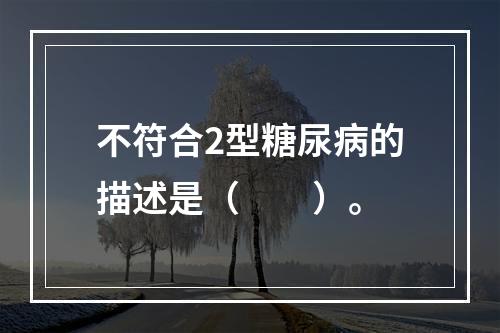 不符合2型糖尿病的描述是（　　）。