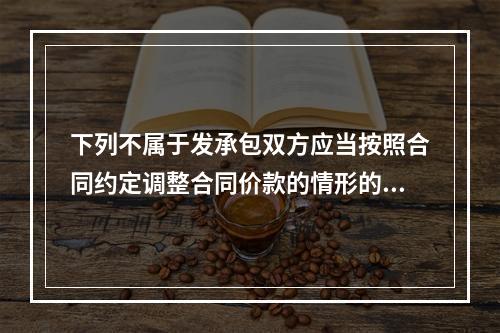 下列不属于发承包双方应当按照合同约定调整合同价款的情形的是（