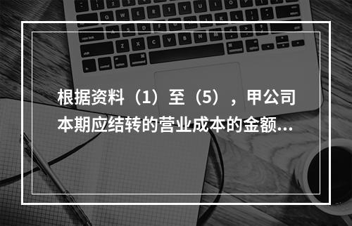 根据资料（1）至（5），甲公司本期应结转的营业成本的金额是（