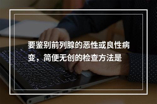 要鉴别前列腺的恶性或良性病变，简便无创的检查方法是