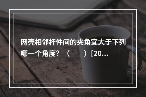 网壳相邻杆件间的夹角宜大于下列哪一个角度？（　　）[200