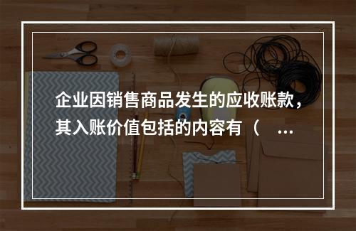 企业因销售商品发生的应收账款，其入账价值包括的内容有（　）。