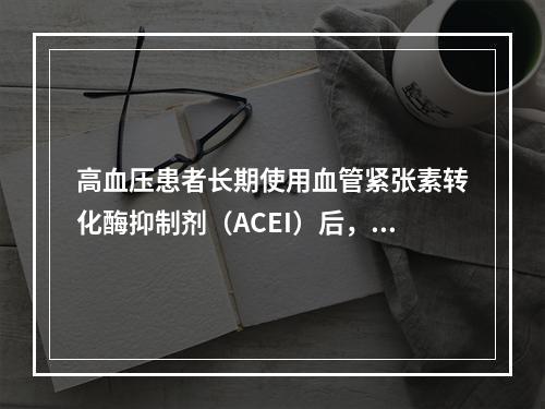 高血压患者长期使用血管紧张素转化酶抑制剂（ACEI）后，出