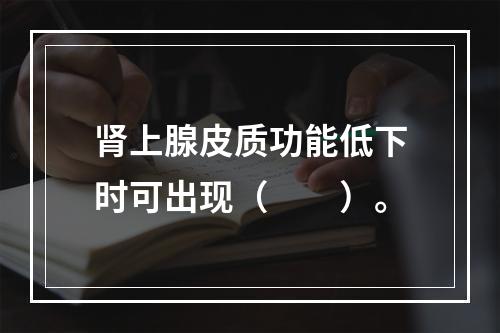 肾上腺皮质功能低下时可出现（　　）。