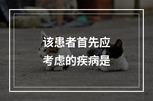 该患者首先应考虑的疾病是