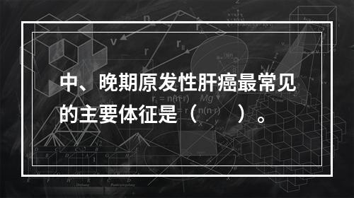 中、晚期原发性肝癌最常见的主要体征是（　　）。