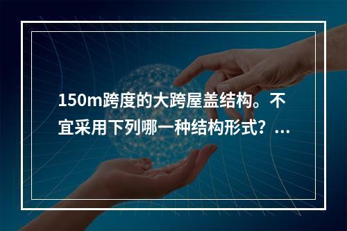 150m跨度的大跨屋盖结构。不宜采用下列哪一种结构形式？（