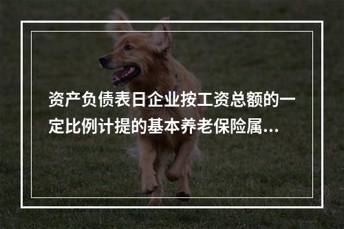 资产负债表日企业按工资总额的一定比例计提的基本养老保险属于设