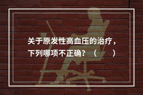 关于原发性高血压的治疗，下列哪项不正确？（　　）