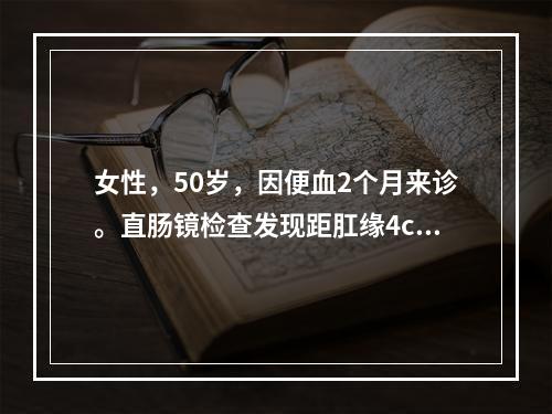 女性，50岁，因便血2个月来诊。直肠镜检查发现距肛缘4cm