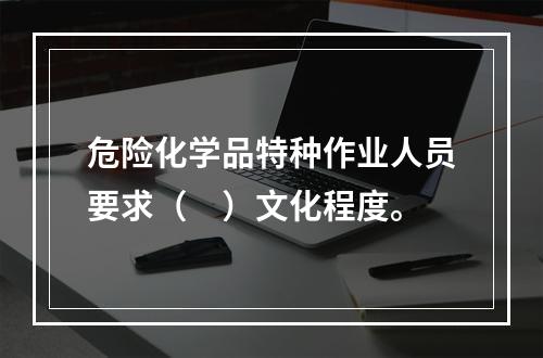 危险化学品特种作业人员要求（　）文化程度。