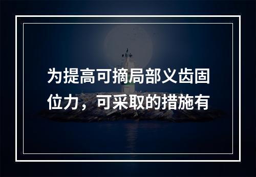 为提高可摘局部义齿固位力，可采取的措施有