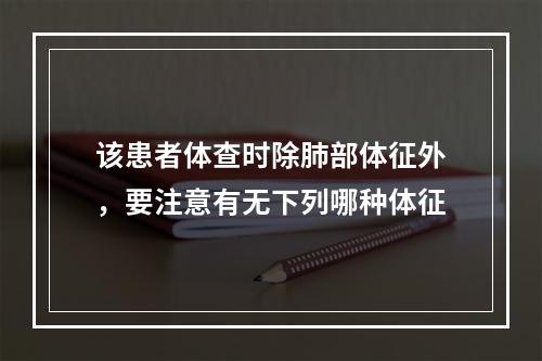 该患者体查时除肺部体征外，要注意有无下列哪种体征