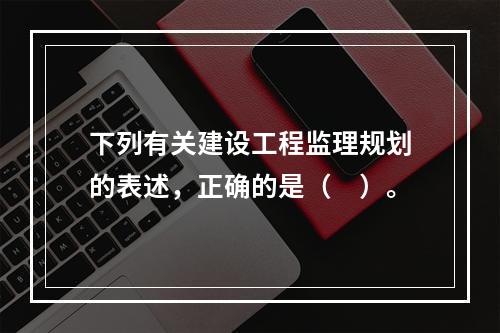 下列有关建设工程监理规划的表述，正确的是（　）。