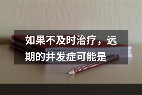 如果不及时治疗，远期的并发症可能是