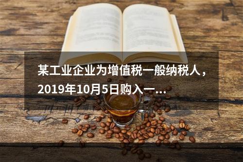 某工业企业为增值税一般纳税人，2019年10月5日购入一批材