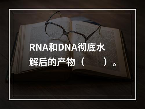 RNA和DNA彻底水解后的产物（　　）。