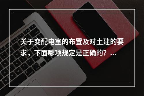 关于变配电室的布置及对土建的要求，下面哪项规定是正确的？（