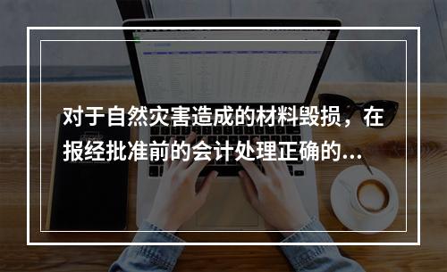 对于自然灾害造成的材料毁损，在报经批准前的会计处理正确的是（