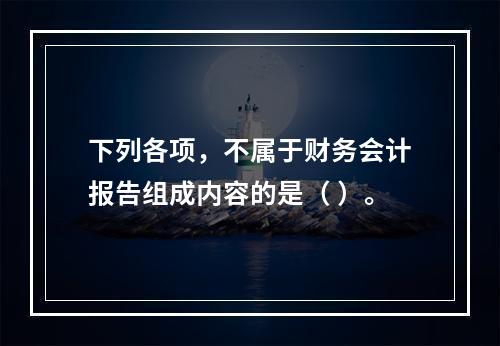 下列各项，不属于财务会计报告组成内容的是（ ）。