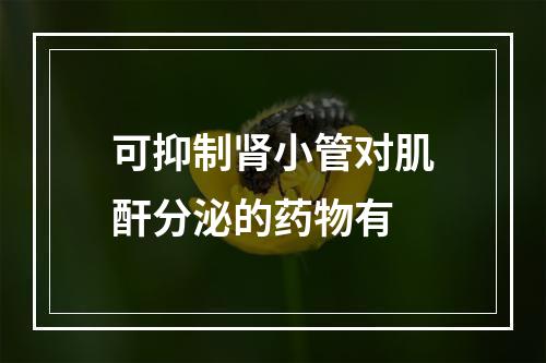 可抑制肾小管对肌酐分泌的药物有