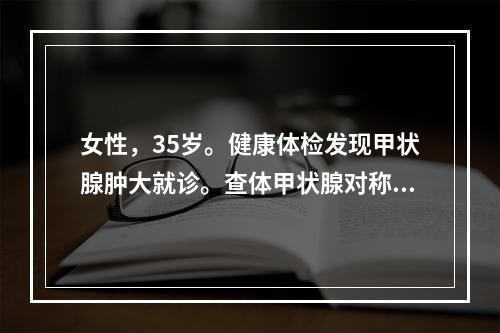 女性，35岁。健康体检发现甲状腺肿大就诊。查体甲状腺对称性