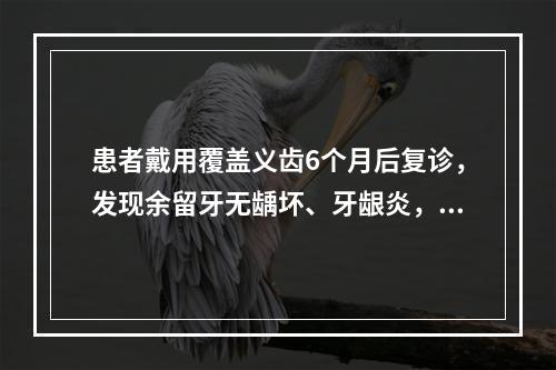 患者戴用覆盖义齿6个月后复诊，发现余留牙无龋坏、牙龈炎，但左