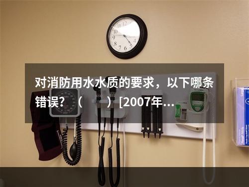 对消防用水水质的要求，以下哪条错误？（　　）[2007年真