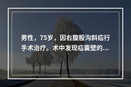 男性，75岁，因右腹股沟斜疝行手术治疗。术中发现疝囊壁的一