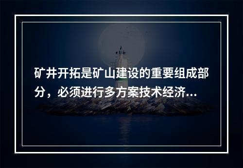 矿井开拓是矿山建设的重要组成部分，必须进行多方案技术经济比较