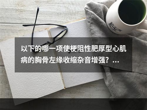 以下的哪一项使梗阻性肥厚型心肌病的胸骨左缘收缩杂音增强？（