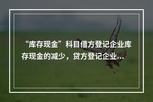 “库存现金”科目借方登记企业库存现金的减少，贷方登记企业库存