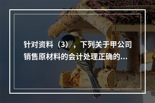 针对资料（3），下列关于甲公司销售原材料的会计处理正确的是（