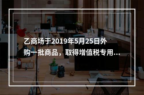 乙商场于2019年5月25日外购一批商品，取得增值税专用发票