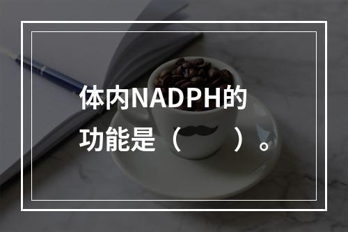 体内NADPH的功能是（　　）。