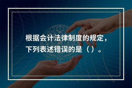 根据会计法律制度的规定，下列表述错误的是（ ）。