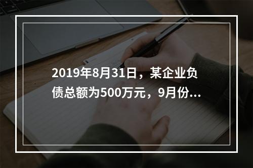 2019年8月31日，某企业负债总额为500万元，9月份收回