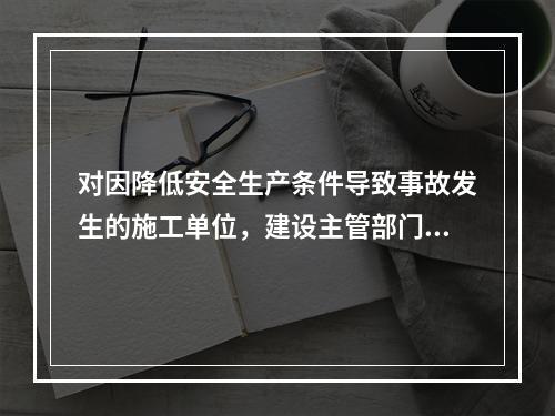 对因降低安全生产条件导致事故发生的施工单位，建设主管部门应当