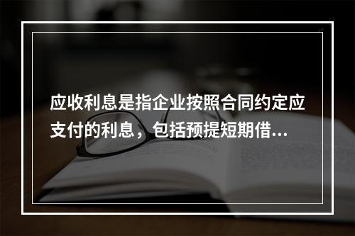 应收利息是指企业按照合同约定应支付的利息，包括预提短期借款利