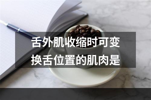 舌外肌收缩时可变换舌位置的肌肉是